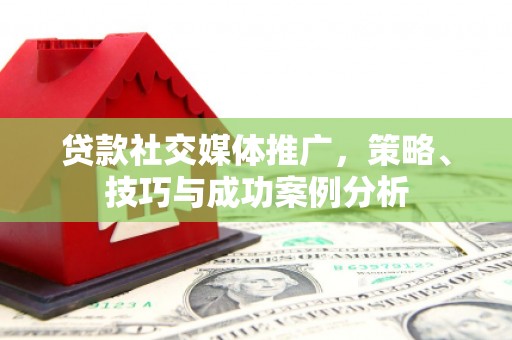 顺昌贷款社交媒体推广，策略、技巧与成功案例分析