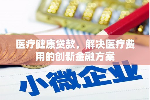 黄梅医疗健康贷款，解决医疗费用的创新金融方案