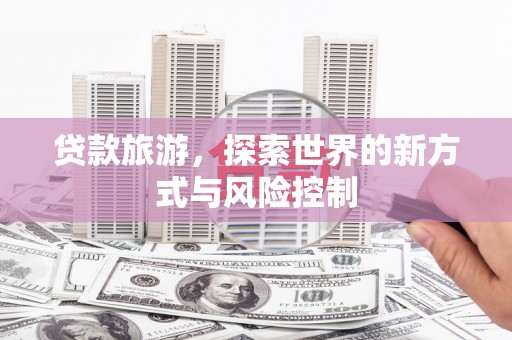 汉阳贷款旅游，探索世界的新方式与风险控制