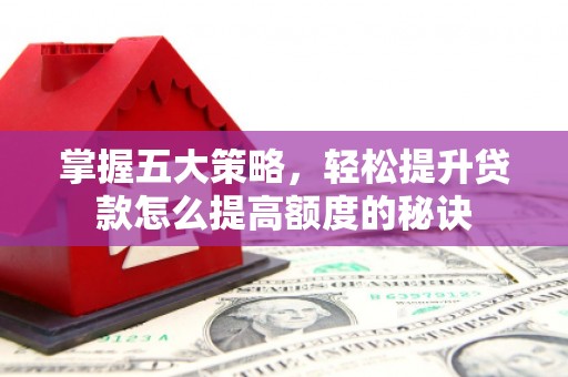 港南掌握五大策略，轻松提升贷款怎么提高额度的秘诀