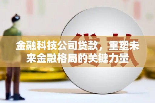 营口金融科技公司贷款，重塑未来金融格局的关键力量