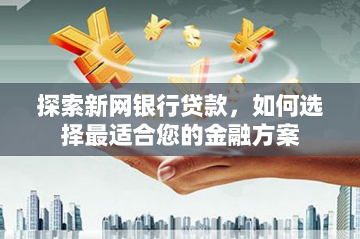 兴安探索新网银行贷款，如何选择最适合您的金融方案