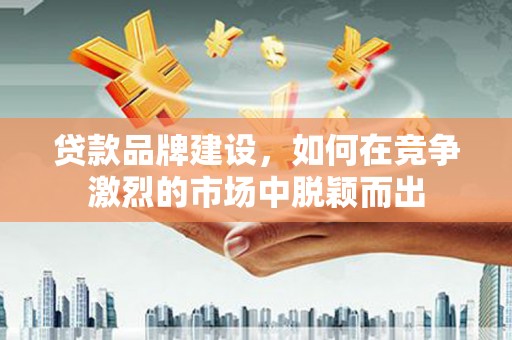 伊宁贷款品牌建设，如何在竞争激烈的市场中脱颖而出