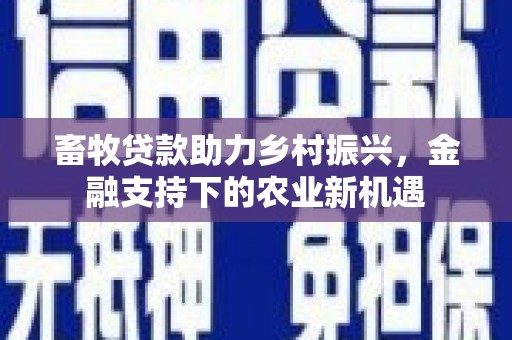横山畜牧贷款助力乡村振兴，金融支持下的农业新机遇