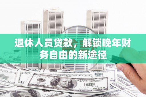 浮梁退休人员贷款，解锁晚年财务自由的新途径