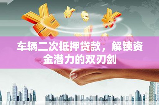 漳州车辆二次抵押贷款，解锁资金潜力的双刃剑