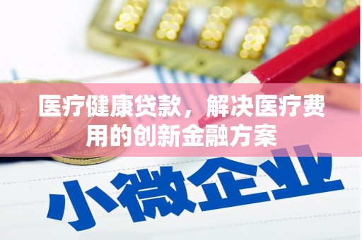 南陵医疗健康贷款，解决医疗费用的创新金融方案