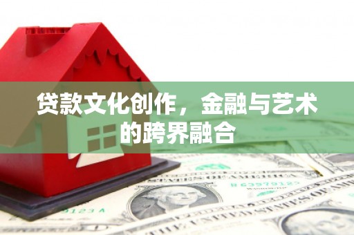 张北贷款文化创作，金融与艺术的跨界融合