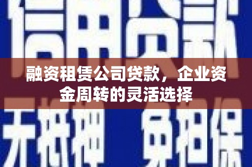 保定融资租赁公司贷款，企业资金周转的灵活选择