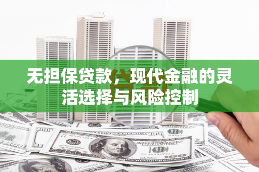 涵江无担保贷款，现代金融的灵活选择与风险控制