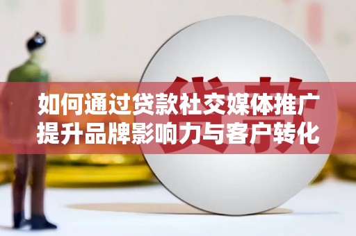 外埔如何通过贷款社交媒体推广提升品牌影响力与客户转化率