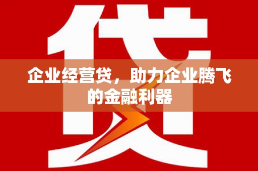 资兴企业经营贷，助力企业腾飞的金融利器