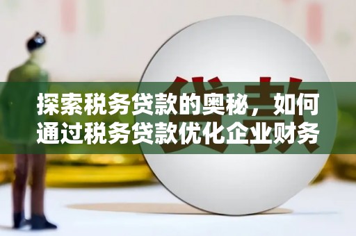 祁县探索税务贷款的奥秘，如何通过税务贷款优化企业财务