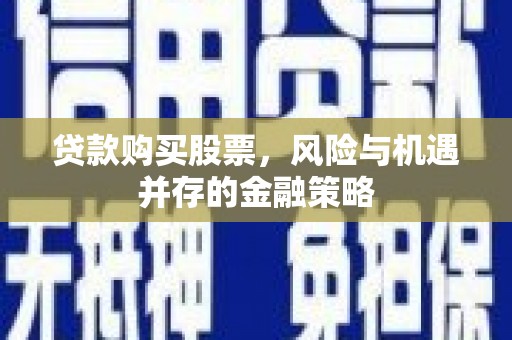 福贡贷款购买股票，风险与机遇并存的金融策略