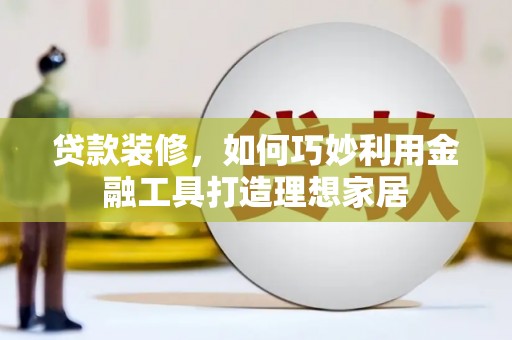 东台贷款装修，如何巧妙利用金融工具打造理想家居