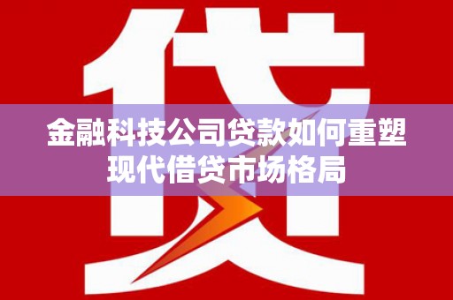 海东金融科技公司贷款如何重塑现代借贷市场格局