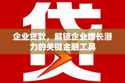 志丹企业贷款，解锁企业增长潜力的关键金融工具