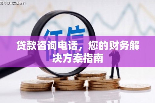 枋山贷款咨询电话，您的财务解决方案指南