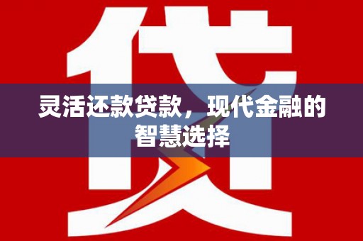 和县灵活还款贷款，现代金融的智慧选择