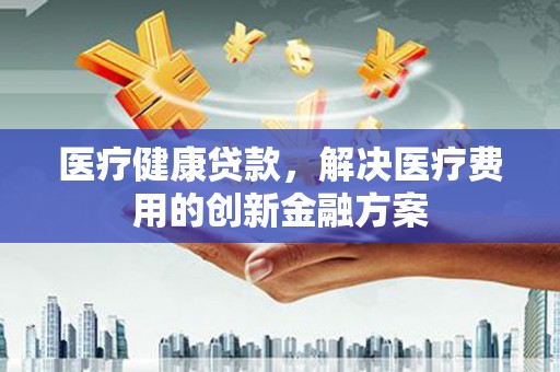 北塘医疗健康贷款，解决医疗费用的创新金融方案