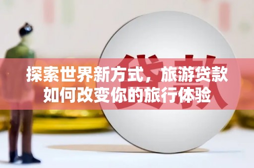 苑里探索世界新方式，旅游贷款如何改变你的旅行体验