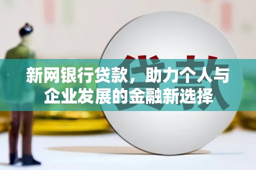 兴业新网银行贷款，助力个人与企业发展的金融新选择