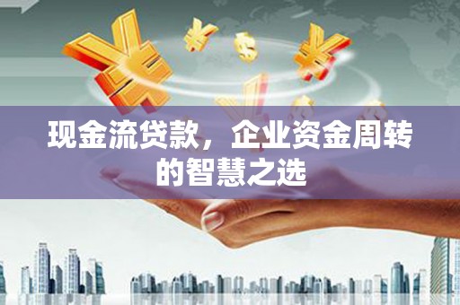 行唐现金流贷款，企业资金周转的智慧之选