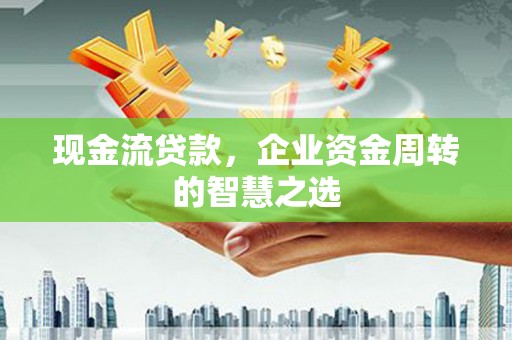 张家港现金流贷款，企业资金周转的智慧之选