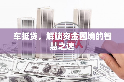 当涂车抵贷，解锁资金困境的智慧之选