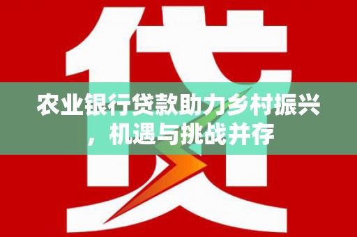 红原农业银行贷款助力乡村振兴，机遇与挑战并存