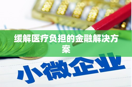 平顶山缓解医疗负担的金融解决方案