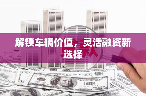 任丘解锁车辆价值，灵活融资新选择